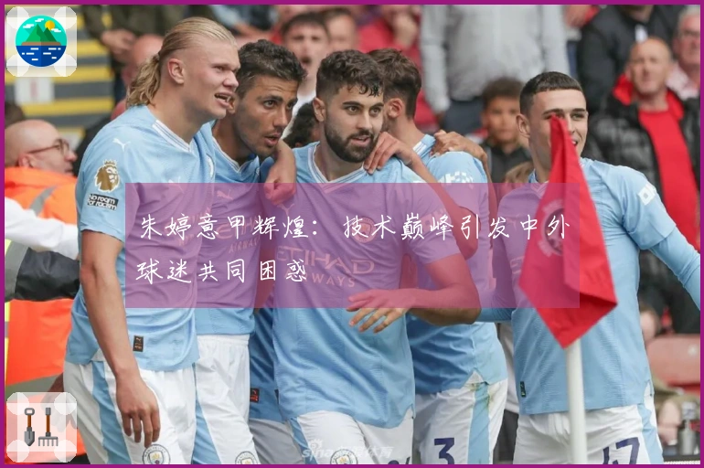 朱婷意甲辉煌：技术巅峰引发中外球迷共同困惑