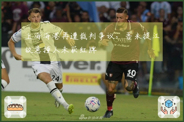 上海海港再遭裁判争议，吾米提江故意撞人未获红牌