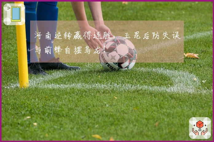 河南逆转赢得连胜，玉昆后防失误与前锋自摆乌龙！