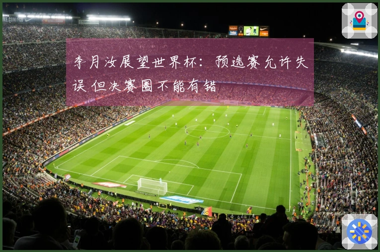 李月汝展望世界杯：预选赛允许失误 但决赛圈不能有错