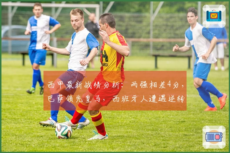 西甲最新战绩分析：两强相差4分，巴萨领先皇马，西班牙人遭遇逆转