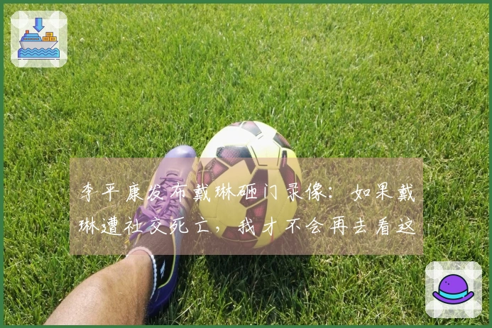 李平康发布戴琳砸门录像：如果戴琳遭社交死亡，我才不会再去看这些片段