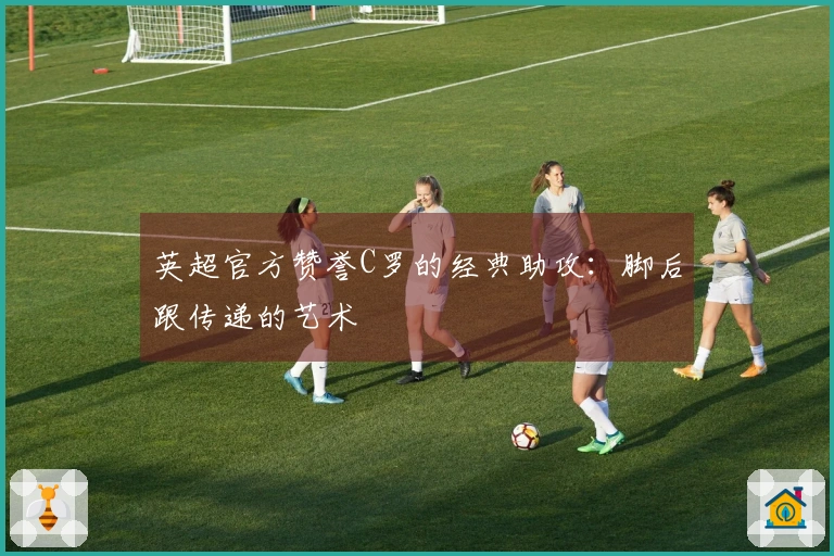 英超官方赞誉C罗的经典助攻：脚后跟传递的艺术