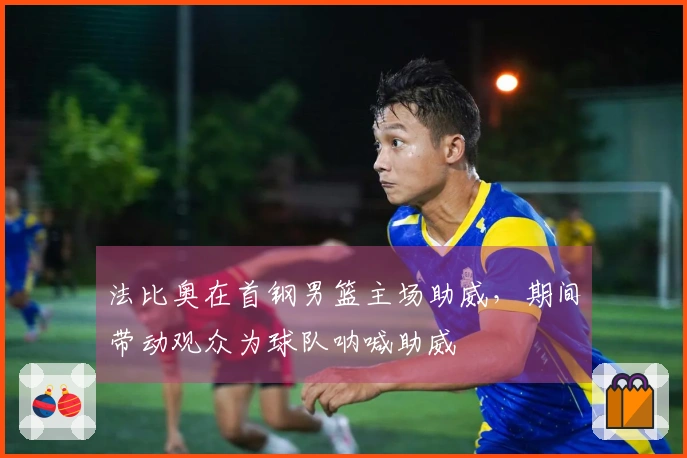 法比奥在首钢男篮主场助威，期间带动观众为球队呐喊助威