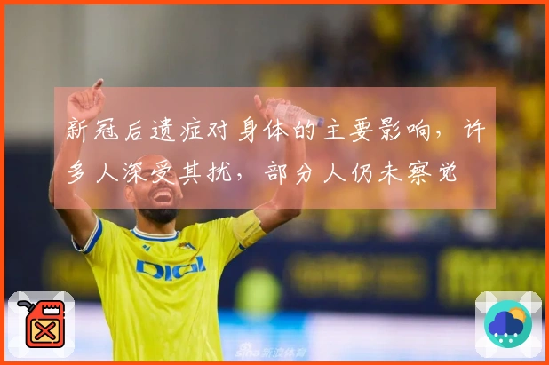 新冠后遗症对身体的主要影响，许多人深受其扰，部分人仍未察觉