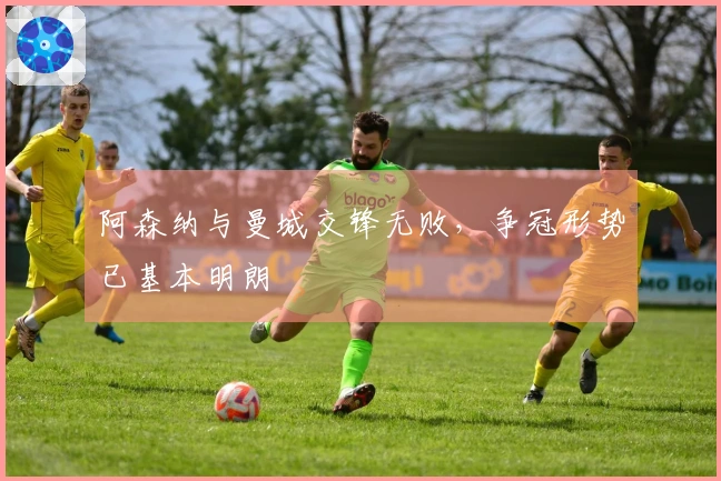 阿森纳与曼城交锋无败，争冠形势已基本明朗