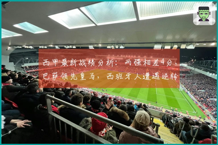 西甲最新战绩分析：两强相差4分，巴萨领先皇马，西班牙人遭遇逆转