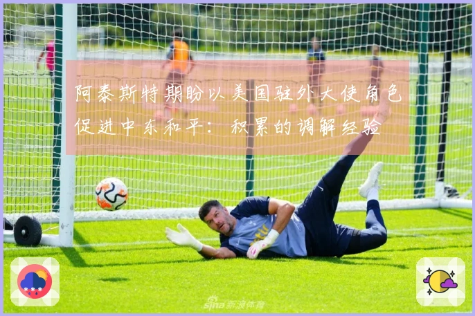 阿泰斯特期盼以美国驻外大使角色促进中东和平：积累的调解经验