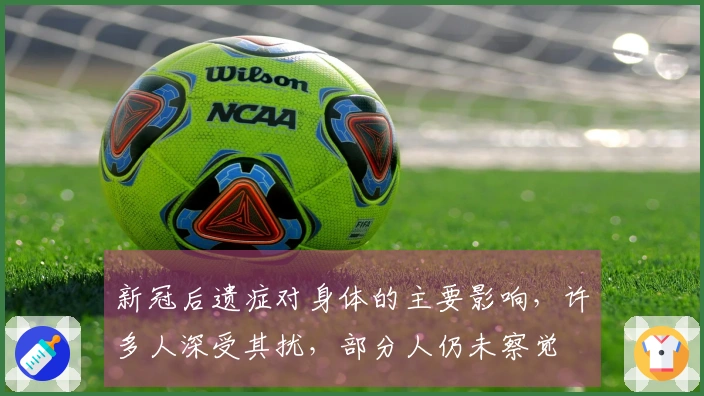 新冠后遗症对身体的主要影响，许多人深受其扰，部分人仍未察觉