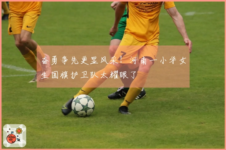 奋勇争先更显风采！河南一小学女生国旗护卫队太耀眼了