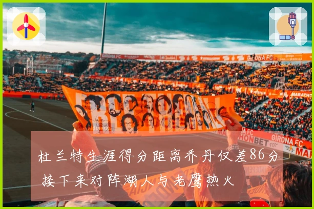 杜兰特生涯得分距离乔丹仅差86分 接下来对阵湖人与老鹰热火