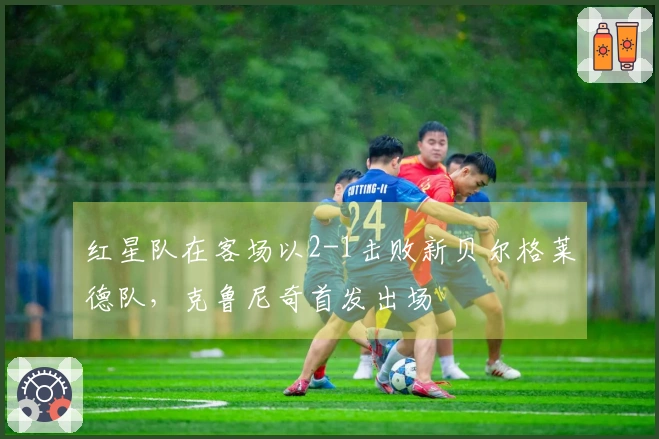 红星队在客场以2-1击败新贝尔格莱德队，克鲁尼奇首发出场