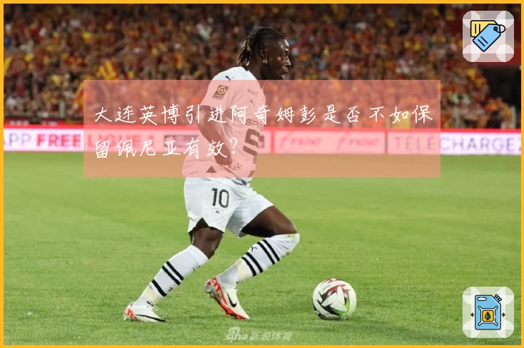 大连英博引进阿奇姆彭是否不如保留佩尼亚有效？